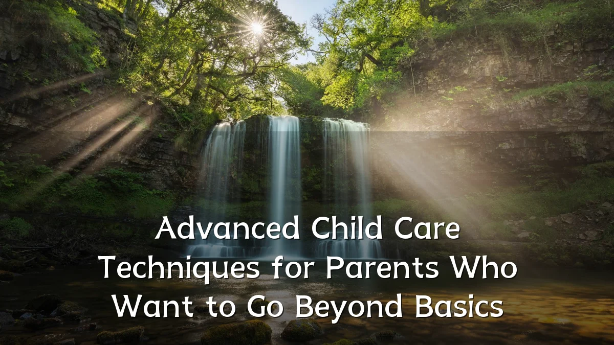 Advanced Child Care Techniques for Parents Who Want to Go Beyond Basics