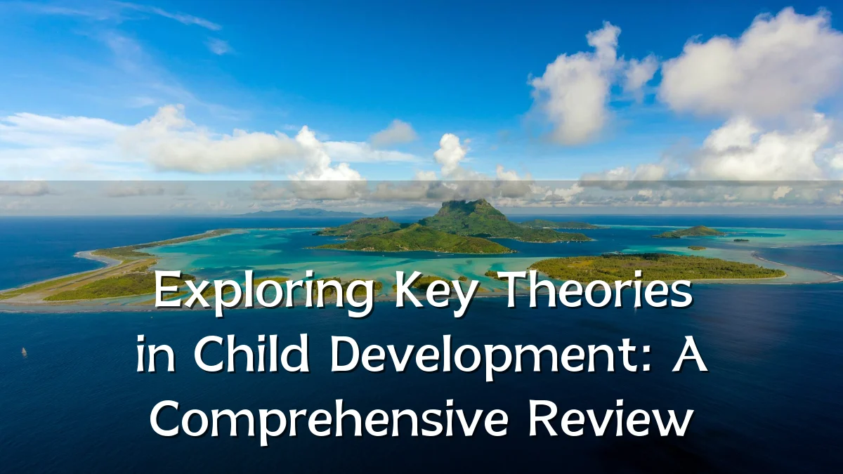Exploring Key Theories in Child Development: A Comprehensive Review