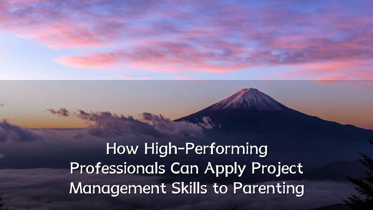 How High-Performing Professionals Can Apply Project Management Skills to Parenting