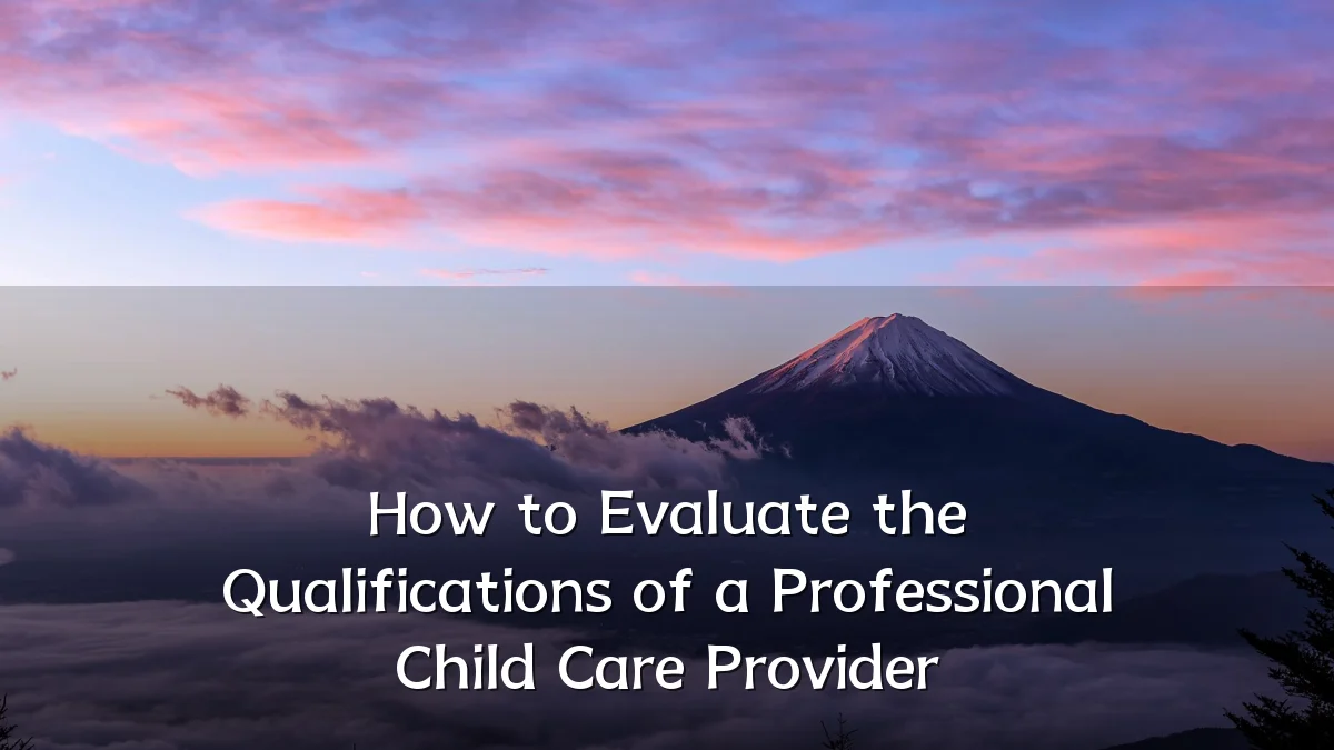 How to Evaluate the Qualifications of a Professional Child Care Provider