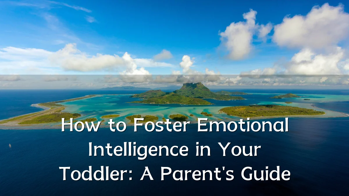 How to Foster Emotional Intelligence in Your Toddler: A Parent's Guide