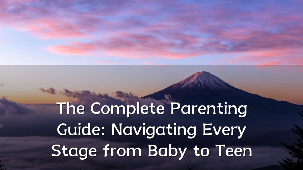 The Complete Parenting Guide: Navigating Every Stage from Baby to Teen