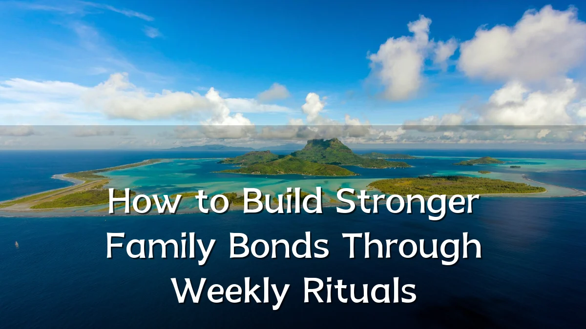 How to Build Stronger Family Bonds Through Weekly Rituals