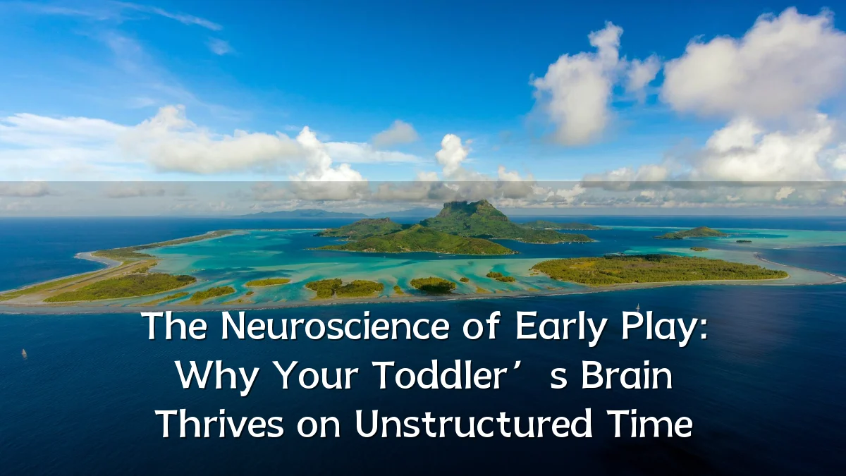 The Neuroscience of Early Play: Why Your Toddler’s Brain Thrives on Unstructured Time